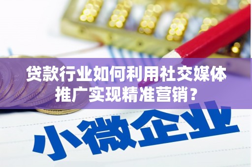 麻城贷款行业如何利用社交媒体推广实现精准营销？