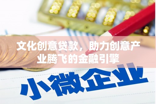 麻城文化创意贷款，助力创意产业腾飞的金融引擎