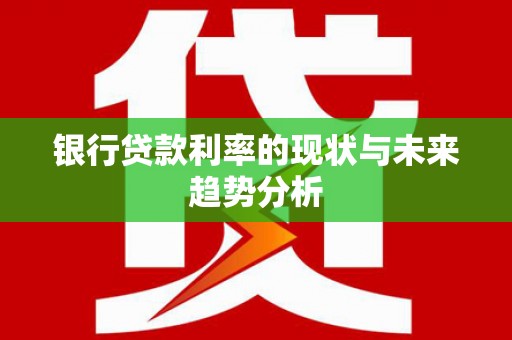 麻城银行贷款利率的现状与未来趋势分析