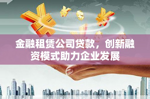 麻城金融租赁公司贷款，创新融资模式助力企业发展