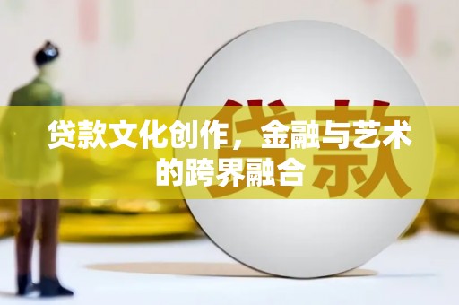 麻城贷款文化创作，金融与艺术的跨界融合