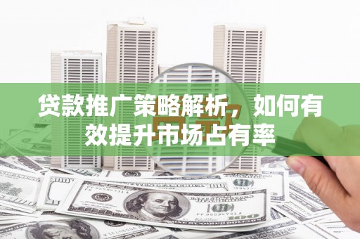 麻城贷款推广策略解析，如何有效提升市场占有率