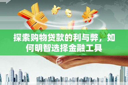 麻城探索购物贷款的利与弊，如何明智选择金融工具