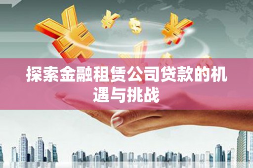 麻城探索金融租赁公司贷款的机遇与挑战