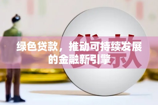 麻城绿色贷款，推动可持续发展的金融新引擎