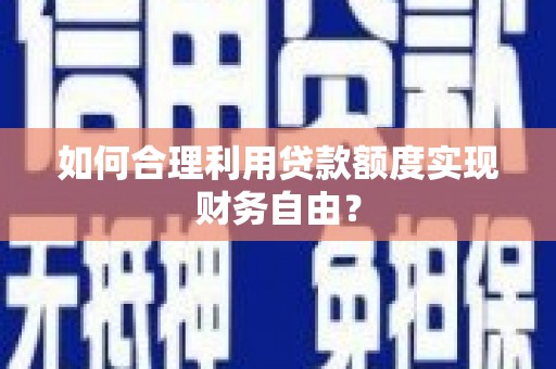 麻城如何合理利用贷款额度实现财务自由？