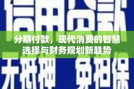 麻城分期付款，现代消费的智慧选择与财务规划新趋势