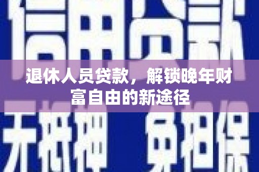 麻城退休人员贷款，解锁晚年财富自由的新途径