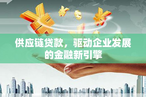 麻城供应链贷款，驱动企业发展的金融新引擎