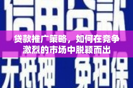 麻城贷款推广策略，如何在竞争激烈的市场中脱颖而出