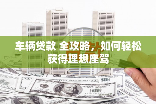 麻城车辆贷款 全攻略，如何轻松获得理想座驾