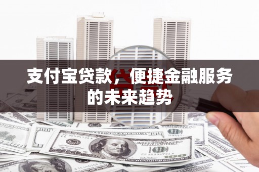 麻城支付宝贷款，便捷金融服务的未来趋势