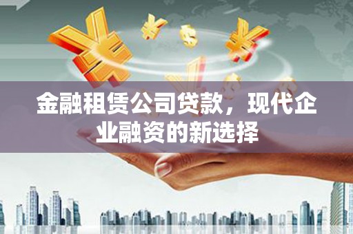 麻城金融租赁公司贷款，现代企业融资的新选择