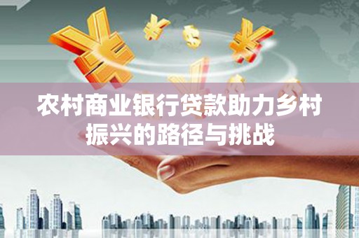 麻城农村商业银行贷款助力乡村振兴的路径与挑战