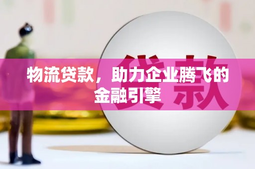 麻城物流贷款，助力企业腾飞的金融引擎