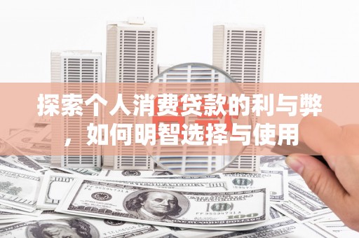 麻城探索个人消费贷款的利与弊，如何明智选择与使用