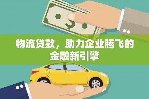 麻城物流贷款，助力企业腾飞的金融新引擎