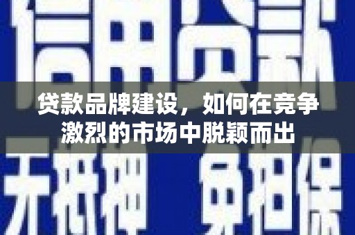 麻城贷款品牌建设，如何在竞争激烈的市场中脱颖而出