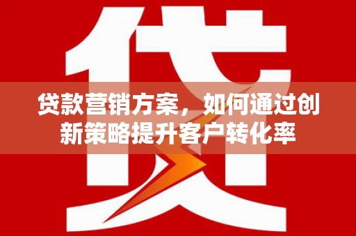 麻城贷款营销方案，如何通过创新策略提升客户转化率