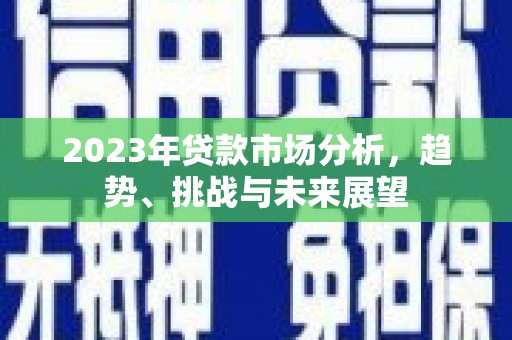麻城2023年贷款市场分析，趋势、挑战与未来展望