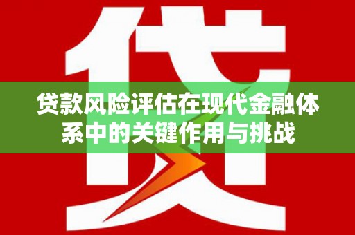 麻城贷款风险评估在现代金融体系中的关键作用与挑战