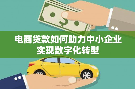 麻城电商贷款如何助力中小企业实现数字化转型