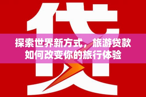麻城探索世界新方式，旅游贷款如何改变你的旅行体验