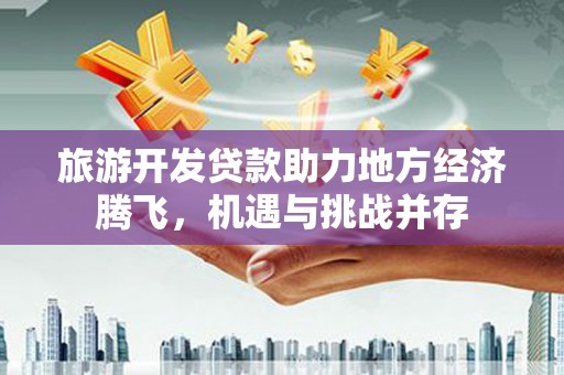 麻城旅游开发贷款助力地方经济腾飞，机遇与挑战并存
