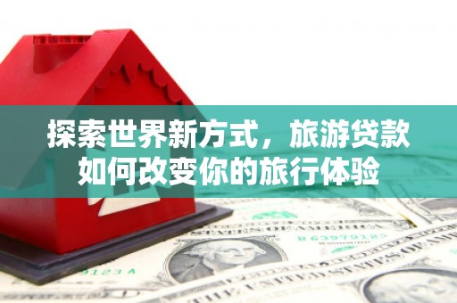 麻城探索世界新方式，旅游贷款如何改变你的旅行体验