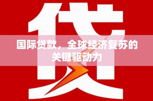麻城国际贷款，全球经济复苏的关键驱动力