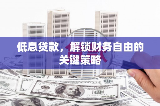 麻城低息贷款，解锁财务自由的关键策略