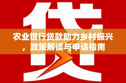 麻城农业银行贷款助力乡村振兴，政策解读与申请指南