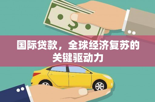 麻城国际贷款，全球经济复苏的关键驱动力