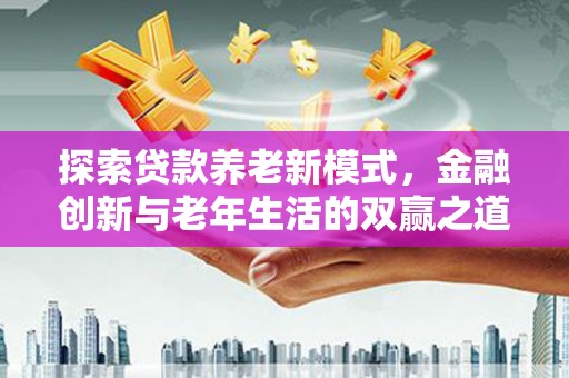 麻城探索贷款养老新模式，金融创新与老年生活的双赢之道