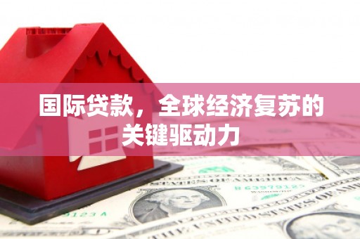 麻城国际贷款，全球经济复苏的关键驱动力