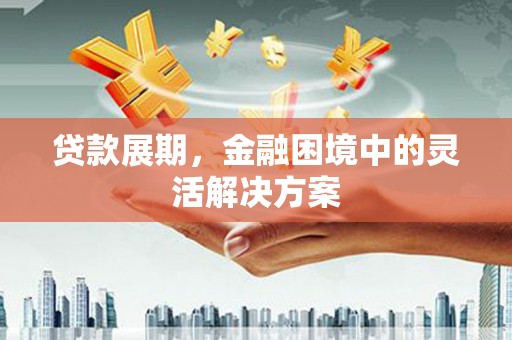 麻城贷款展期，金融困境中的灵活解决方案
