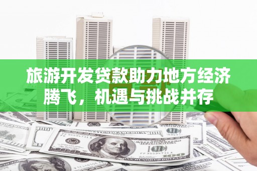 麻城旅游开发贷款助力地方经济腾飞，机遇与挑战并存