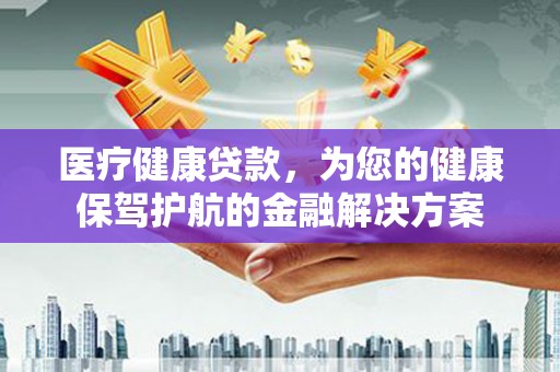 麻城医疗健康贷款，为您的健康保驾护航的金融解决方案