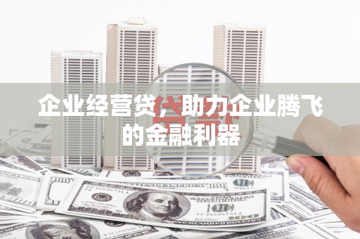 麻城企业经营贷，助力企业腾飞的金融利器