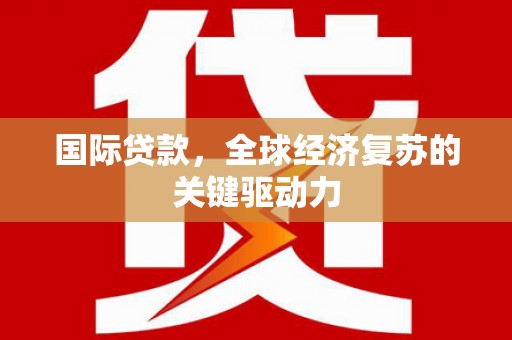 麻城国际贷款，全球经济复苏的关键驱动力