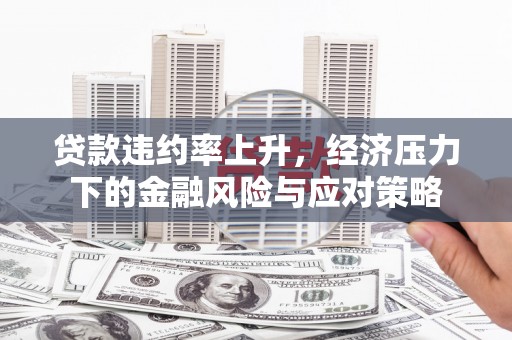 麻城贷款违约率上升，经济压力下的金融风险与应对策略