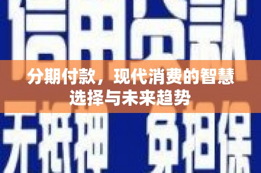 麻城分期付款，现代消费的智慧选择与未来趋势