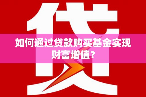 麻城如何通过贷款购买基金实现财富增值？