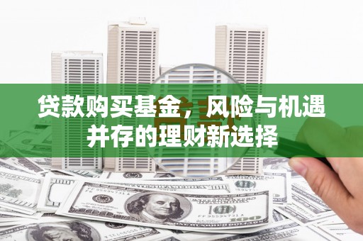 麻城贷款购买基金，风险与机遇并存的理财新选择