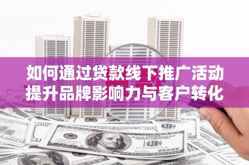 麻城如何通过贷款线下推广活动提升品牌影响力与客户转化率