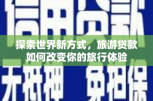 麻城探索世界新方式，旅游贷款如何改变你的旅行体验