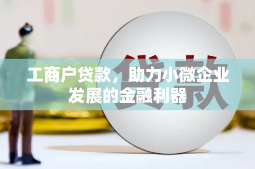麻城工商户贷款，助力小微企业发展的金融利器