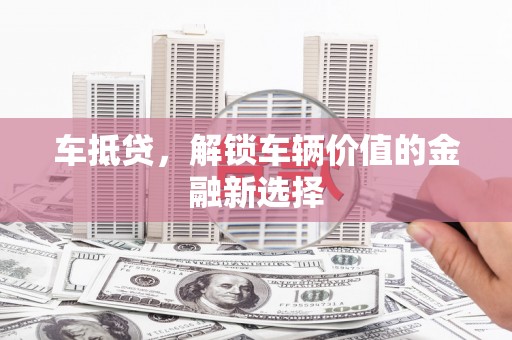 麻城车抵贷，解锁车辆价值的金融新选择
