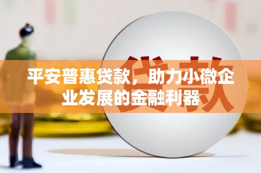 麻城平安普惠贷款，助力小微企业发展的金融利器