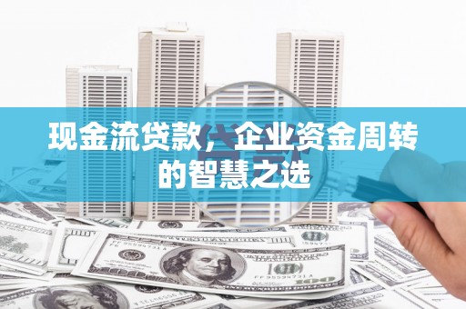 麻城现金流贷款，企业资金周转的智慧之选